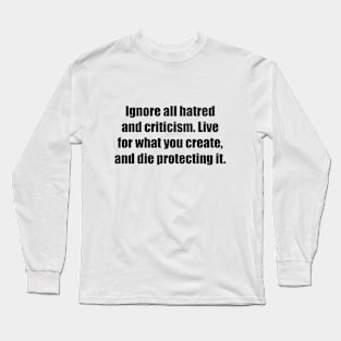 Ignore all hatred and criticism. Live for what you create, and die protecting it Long Sleeve T-Shirt